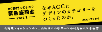 BC部門ってナニ？緊急座談会-Part.1- なぜACCにデザインのカテゴリーをつくったのか。